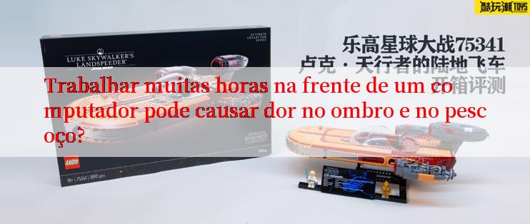 Trabalhar muitas horas na frente de um computador pode causar dor no ombro e no pescoço?