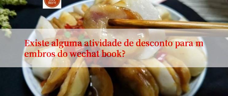 Existe alguma atividade de desconto para membros do wechat book?