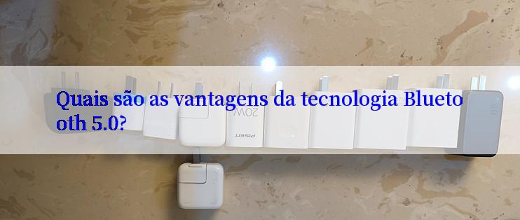 Quais são as vantagens da tecnologia Bluetooth 5.0?