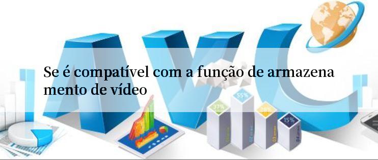 Se é compatível com a função de armazenamento de vídeo