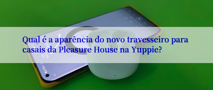 Qual é a aparência do novo travesseiro para casais da Pleasure House na Yuppie?