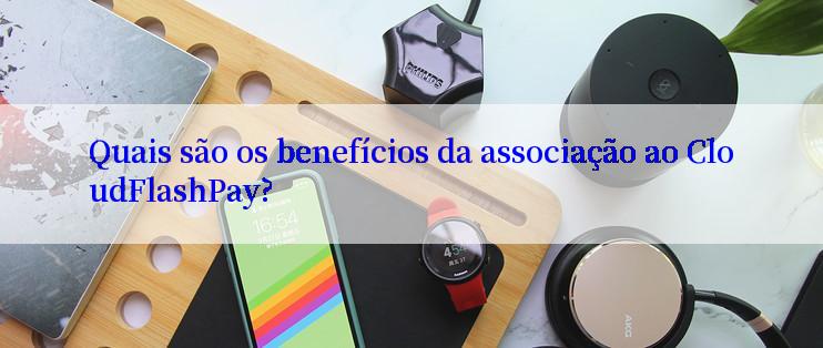 Quais são os benefícios da associação ao CloudFlashPay?