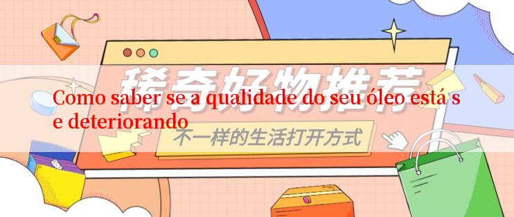 Como saber se a qualidade do seu óleo está se deteriorando