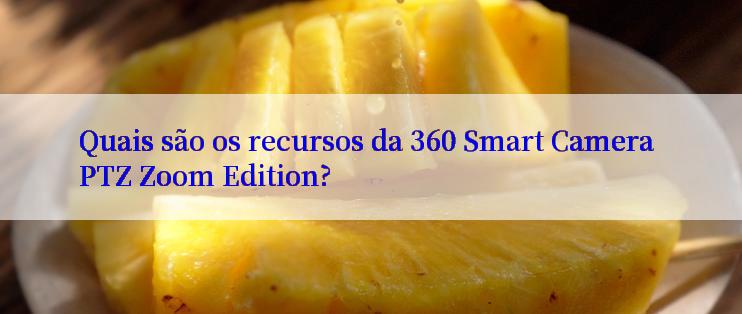 Quais são os recursos da 360 Smart Camera PTZ Zoom Edition?