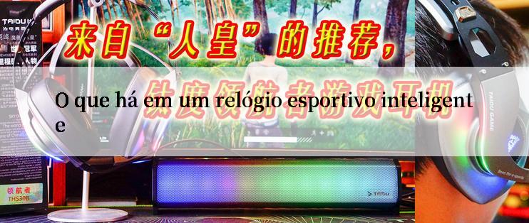 O que há em um relógio esportivo inteligente