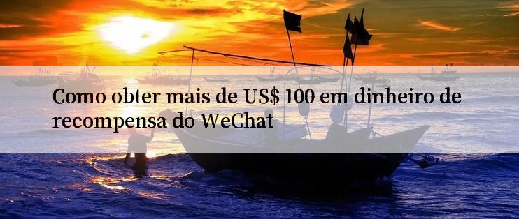 Como obter mais de US$ 100 em dinheiro de recompensa do WeChat