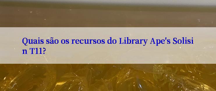 Quais são os recursos do Library Ape's Solisin T11?