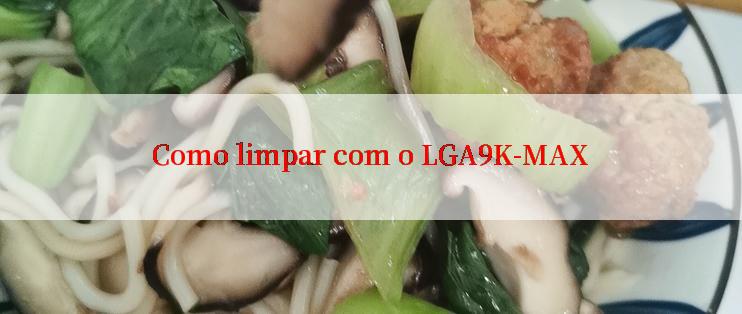 Como limpar com o LGA9K-MAX