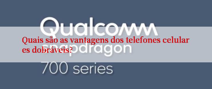 Quais são as vantagens dos telefones celulares dobráveis?