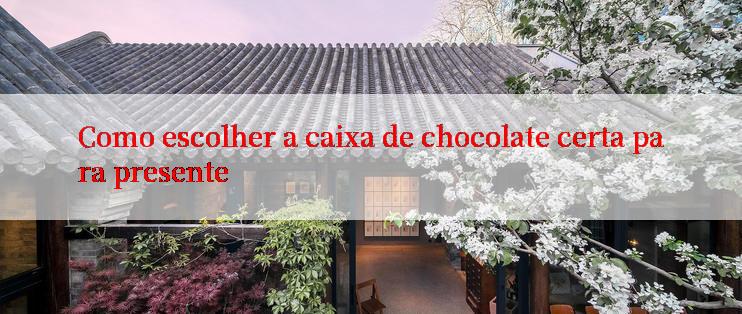 Como escolher a caixa de chocolate certa para presente