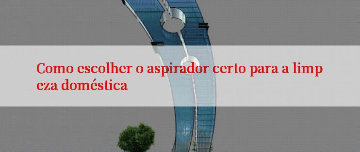 Como escolher o aspirador certo para a limpeza doméstica