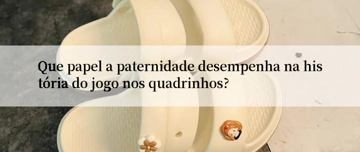 Que papel a paternidade desempenha na história do jogo nos quadrinhos?