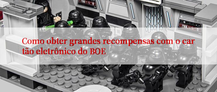 Como obter grandes recompensas com o cartão eletrônico do BOE