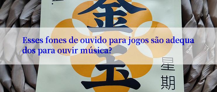 Esses fones de ouvido para jogos são adequados para ouvir música?