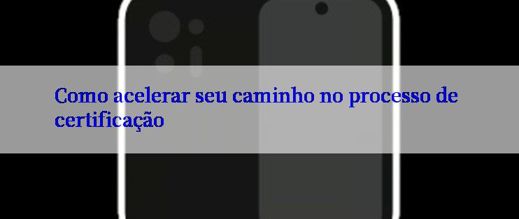 Como acelerar seu caminho no processo de certificação