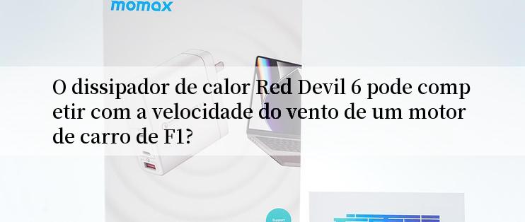 O dissipador de calor Red Devil 6 pode competir com a velocidade do vento de um motor de carro de F1?