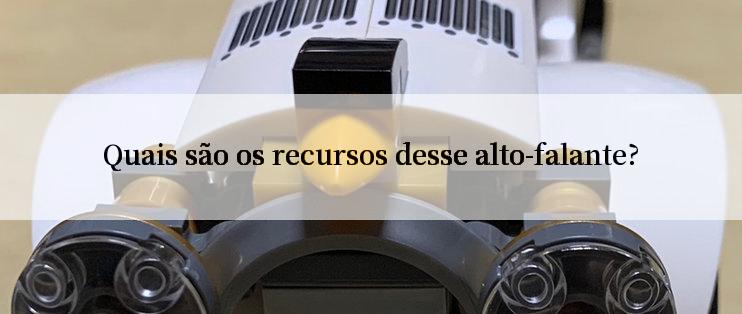 Quais são os recursos desse alto-falante?