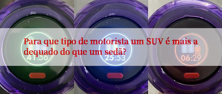 Para que tipo de motorista um SUV é mais adequado do que um sedã?