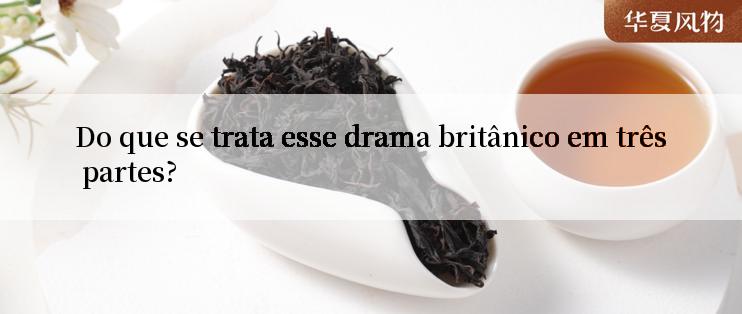 Do que se trata esse drama britânico em três partes?