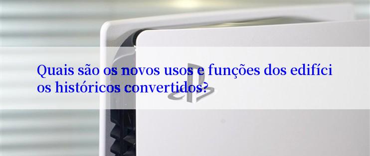 Quais são os novos usos e funções dos edifícios históricos convertidos?