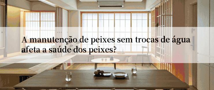 A manutenção de peixes sem trocas de água afeta a saúde dos peixes?