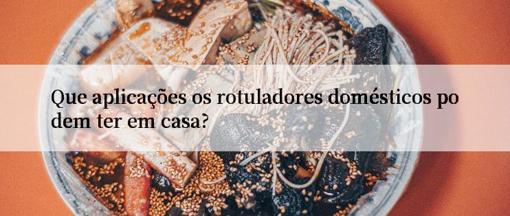 Que aplicações os rotuladores domésticos podem ter em casa?