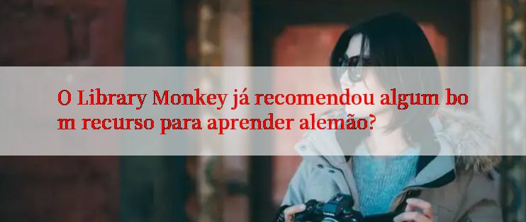 O Library Monkey já recomendou algum bom recurso para aprender alemão?