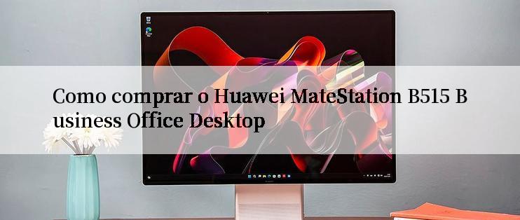 Como comprar o Huawei MateStation B515 Business Office Desktop