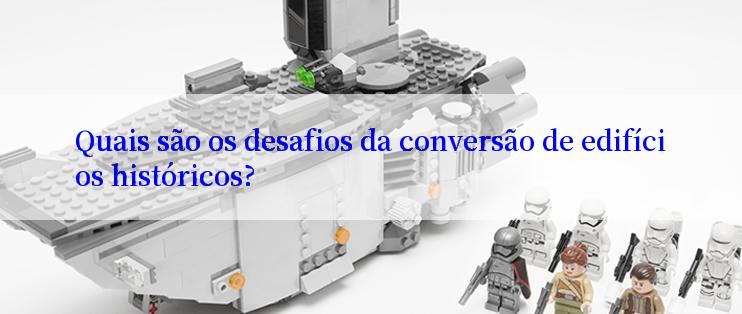 Quais são os desafios da conversão de edifícios históricos?