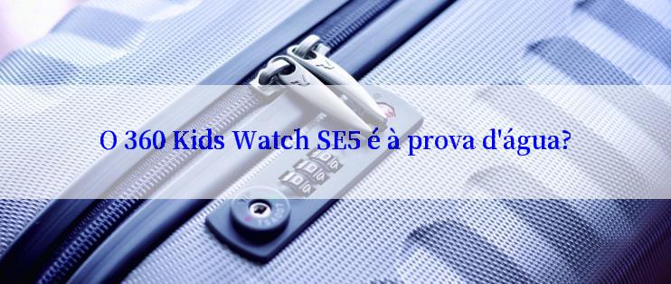 O 360 Kids Watch SE5 é à prova d'água?