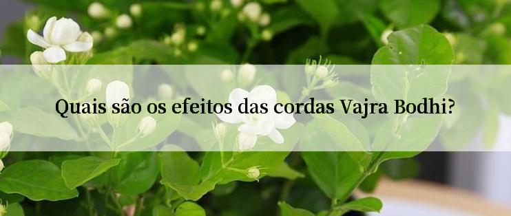 Quais são os efeitos das cordas Vajra Bodhi?