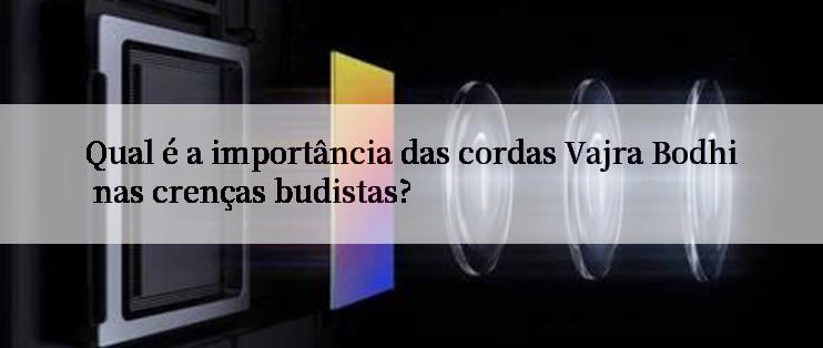 Qual é a importância das cordas Vajra Bodhi nas crenças budistas?