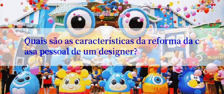 Quais são as características da reforma da casa pessoal de um designer?