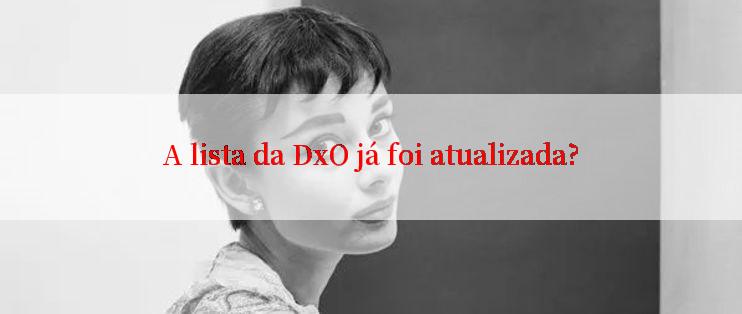 A lista da DxO já foi atualizada?