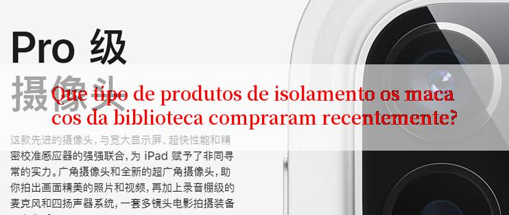 Que tipo de produtos de isolamento os macacos da biblioteca compraram recentemente?