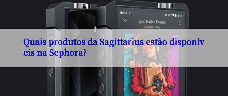 Quais produtos da Sagittarius estão disponíveis na Sephora?