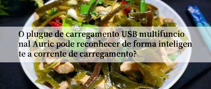 O plugue de carregamento USB multifuncional Auric pode reconhecer de forma inteligente a corrente de carregamento?