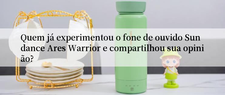 Quem já experimentou o fone de ouvido Sundance Ares Warrior e compartilhou sua opinião?