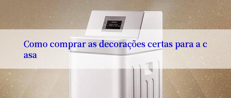 Como comprar as decorações certas para a casa