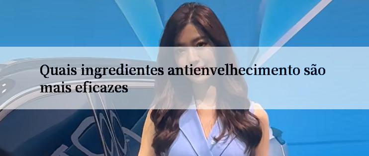 Quais ingredientes antienvelhecimento são mais eficazes