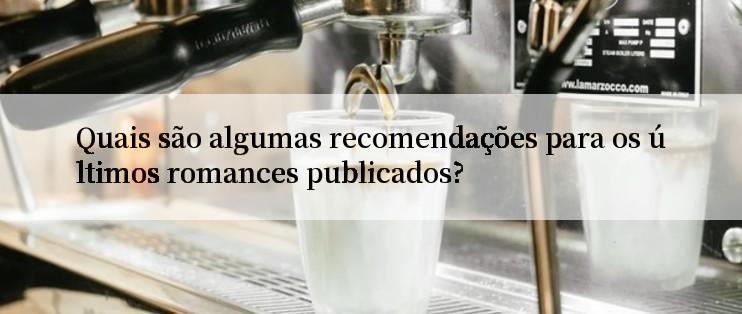 Quais são algumas recomendações para os últimos romances publicados?