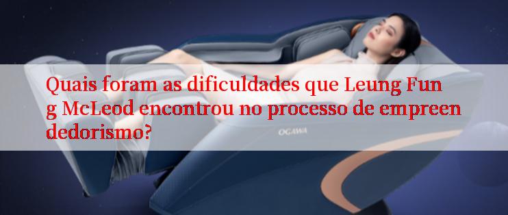 Quais foram as dificuldades que Leung Fung McLeod encontrou no processo de empreendedorismo?