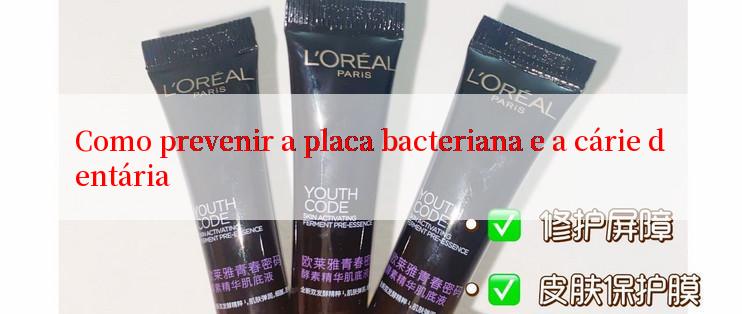 Como prevenir a placa bacteriana e a cárie dentária