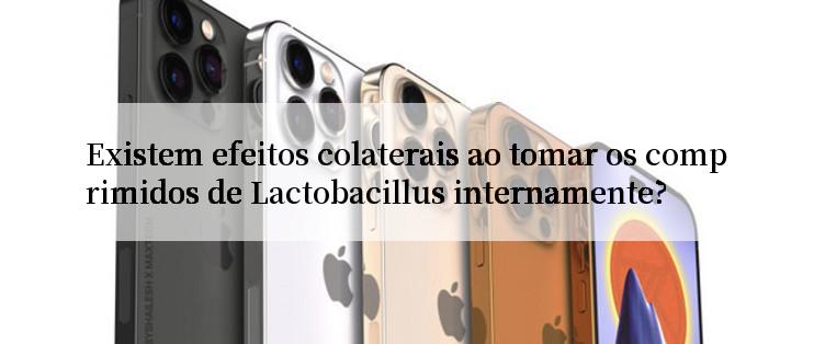 Existem efeitos colaterais ao tomar os comprimidos de Lactobacillus internamente?