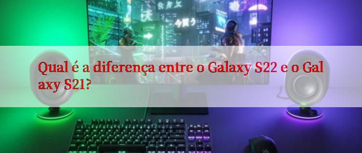 Qual é a diferença entre o Galaxy S22 e o Galaxy S21?