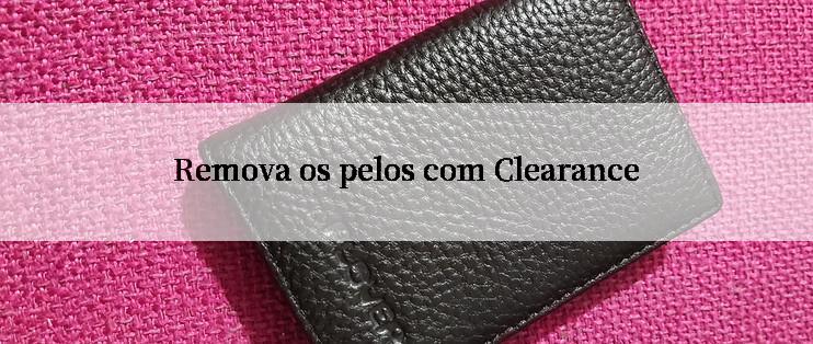 Remova os pelos com Clearance