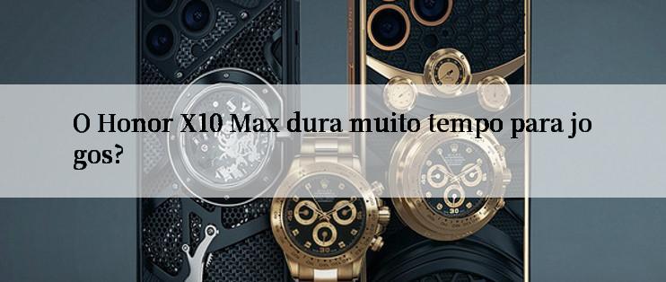 O Honor X10 Max dura muito tempo para jogos?