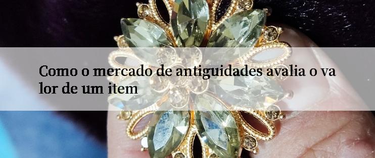 Como o mercado de antiguidades avalia o valor de um item