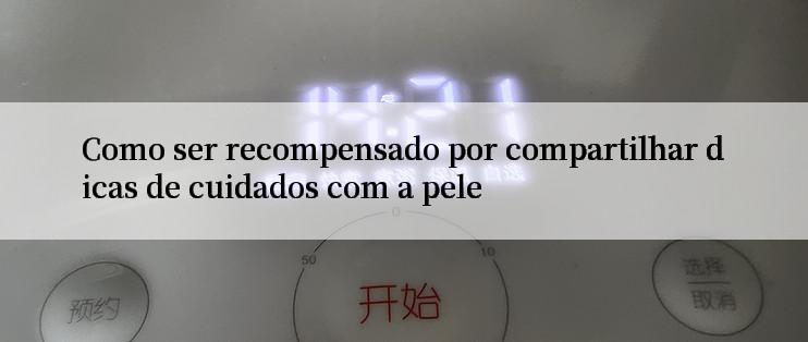 Como ser recompensado por compartilhar dicas de cuidados com a pele