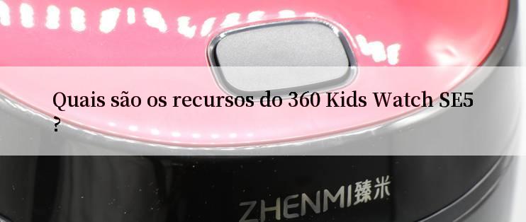 Quais são os recursos do 360 Kids Watch SE5?